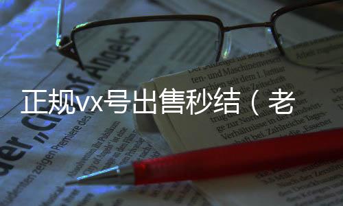 正规vx号出诚信收微信秒结售秒结（老号店微信出售）